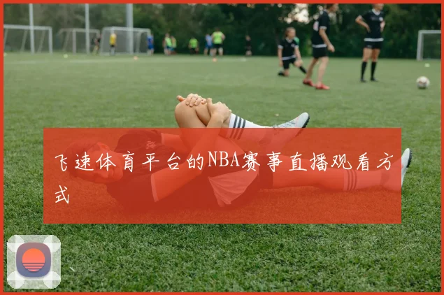 飞速体育平台的NBA赛事直播观看方式