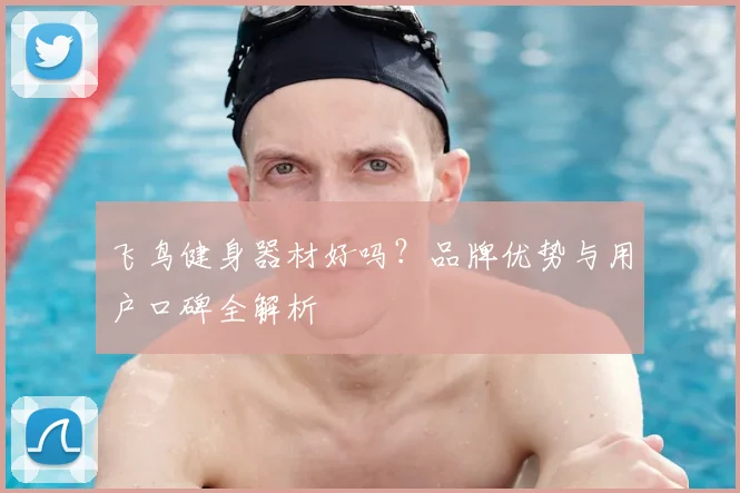 飞鸟健身器材好吗？品牌优势与用户口碑全解析