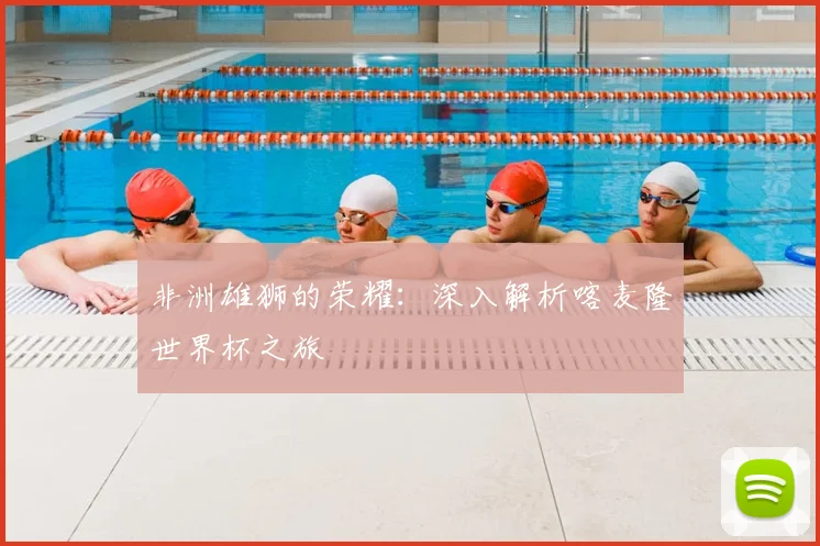 非洲雄狮的荣耀：深入解析喀麦隆世界杯之旅