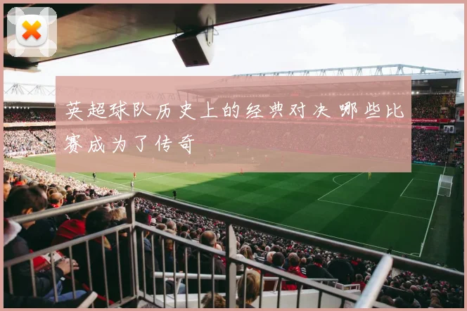 英超球队历史上的经典对决 哪些比赛成为了传奇