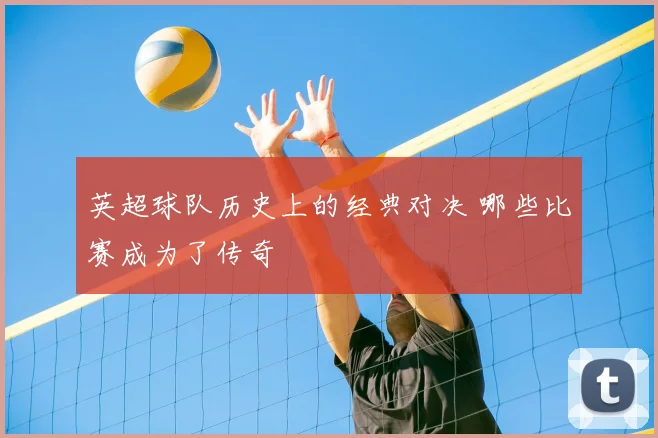 英超球队历史上的经典对决 哪些比赛成为了传奇