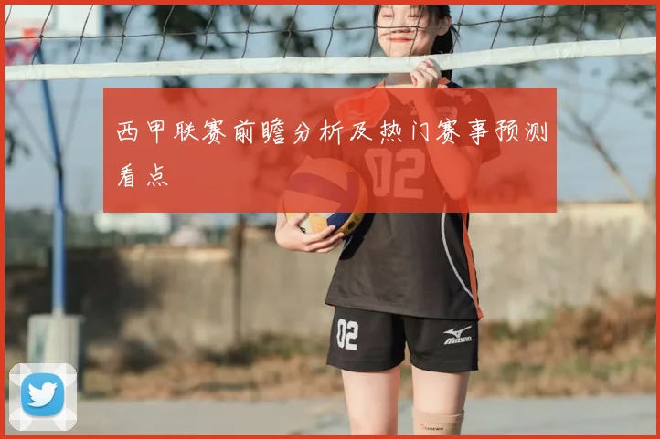 西甲联赛前瞻分析及热门赛事预测看点