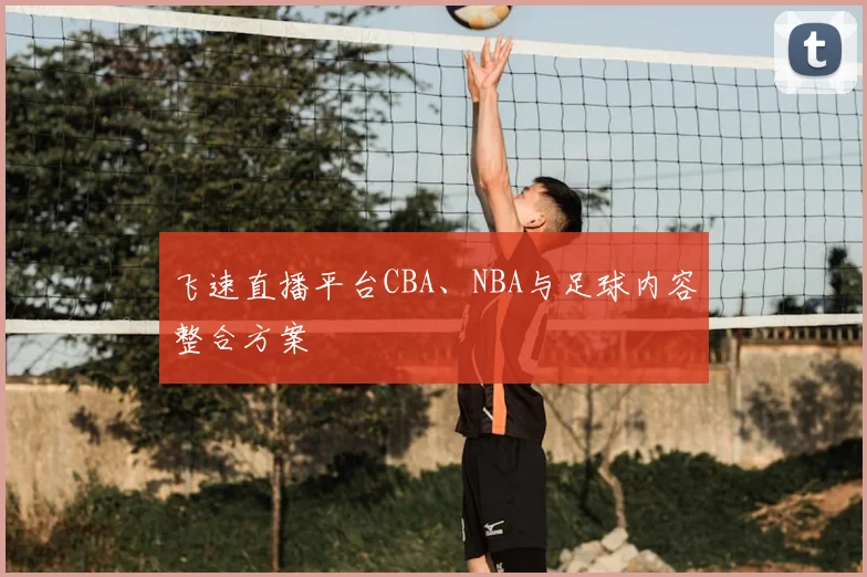 飞速直播平台CBA、NBA与足球内容整合方案