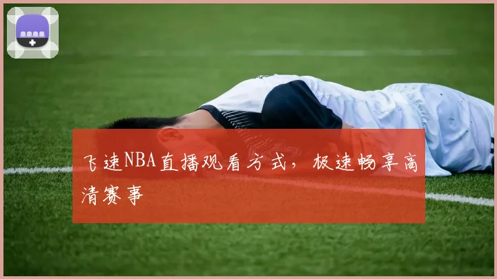 飞速NBA直播观看方式，极速畅享高清赛事