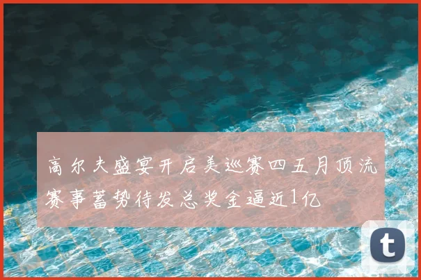 高尔夫盛宴开启美巡赛四五月顶流赛事蓄势待发总奖金逼近1亿