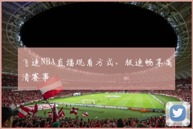 飞速NBA直播观看方式，极速畅享高清赛事